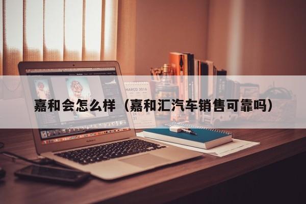 嘉和会怎么样(嘉和汇汽车销售可靠吗)