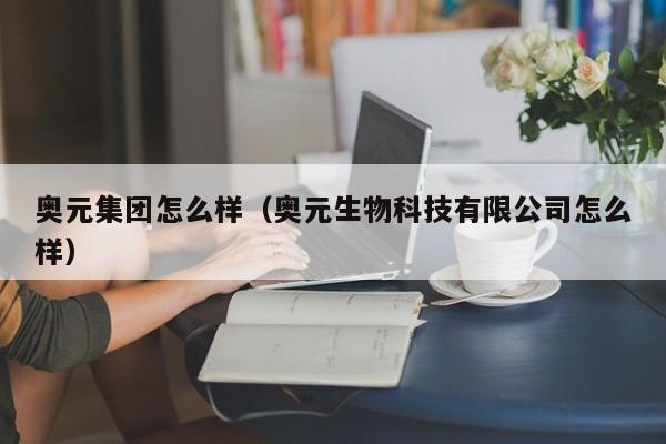 奥元集团怎么样(奥元生物科技有限公司怎么样)