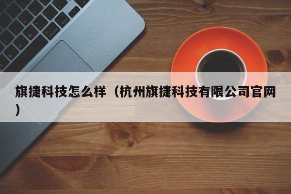 旗捷科技怎么样(杭州旗捷科技有限公司官网)