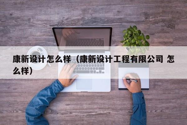 康新设计怎么样(康新设计工程有限公司 怎么样)