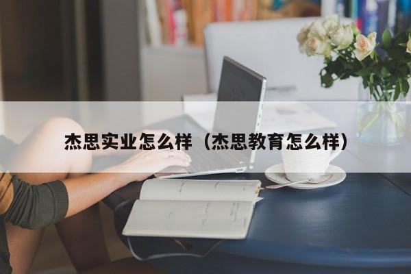 杰思实业怎么样(杰思教育怎么样)
