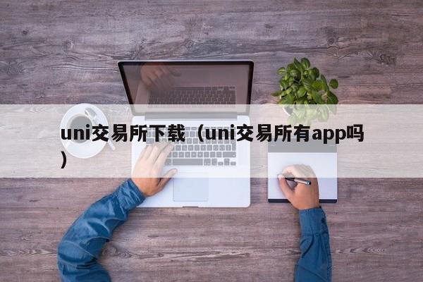 uni交易所下载(uni交易所有app吗)