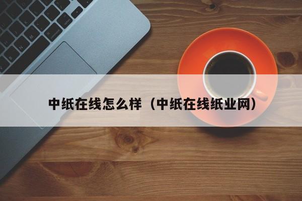 中纸在线怎么样(中纸在线纸业网)