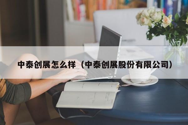 中泰创展怎么样(中泰创展股份有限公司)