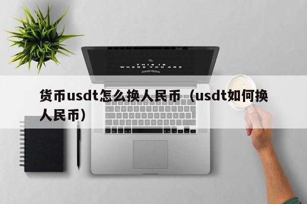 货币usdt怎么换人民币(usdt如何换人民币)