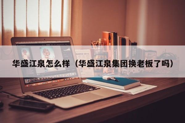 华盛江泉怎么样(华盛江泉集团换老板了吗)