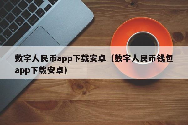 数字人民币app下载安卓(数字人民币钱包app下载安卓)
