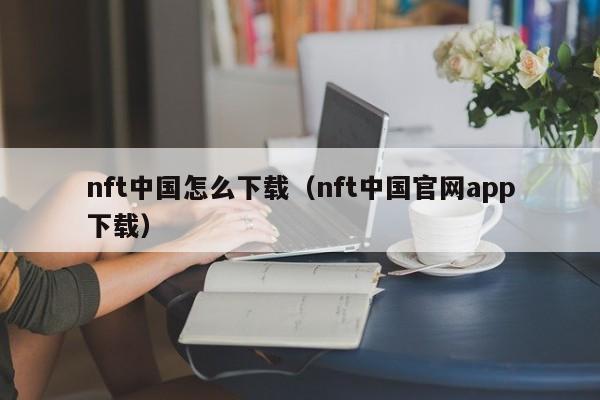 nft中国怎么下载(nft中国官网app下载)