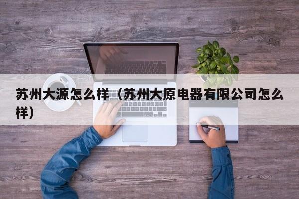 苏州大源怎么样(苏州大原电器有限公司怎么样)
