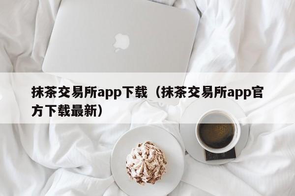 抹茶交易所app下载(抹茶交易所app官方下载最新)