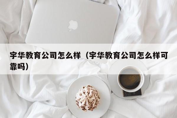 宇华教育公司怎么样(宇华教育公司怎么样可靠吗)
