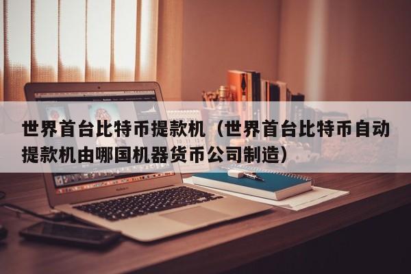 世界首台比特币提款机(世界首台比特币自动提款机由哪国机器货币公司制造)