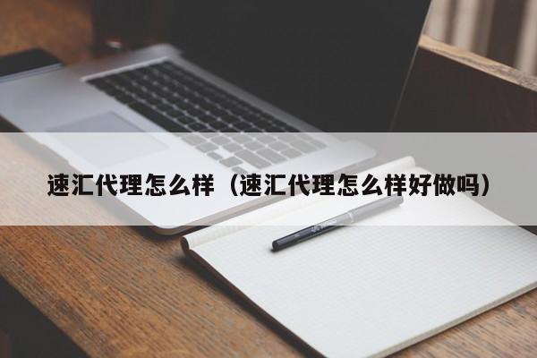 速汇代理怎么样(速汇代理怎么样好做吗)