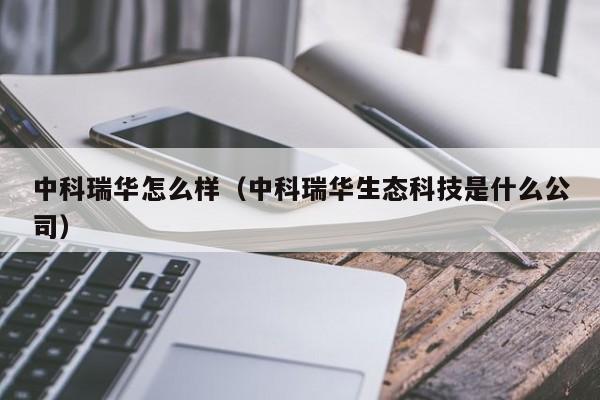 中科瑞华怎么样(中科瑞华生态科技是什么公司)