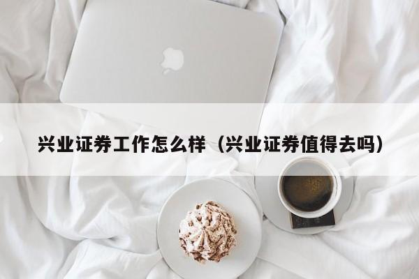 兴业证券工作怎么样(兴业证券值得去吗)