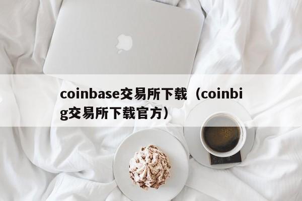 coinbase交易所下载(coinbig交易所下载官方)