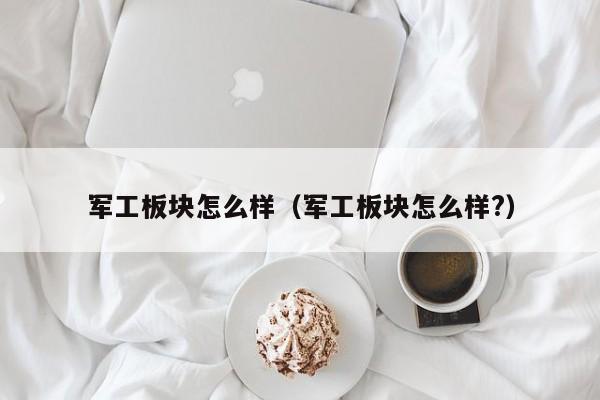 军工板块怎么样(军工板块怎么样?)
