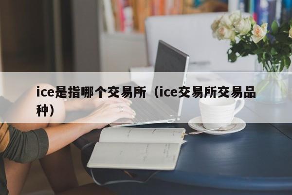 ice是指哪个交易所(ice交易所交易品种)