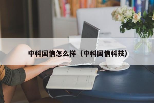 中科国信怎么样(中科国信科技)