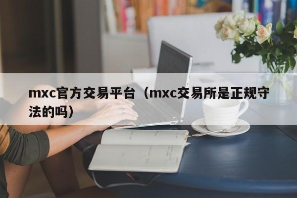 mxc官方交易平台(mxc交易所是正规守法的吗)
