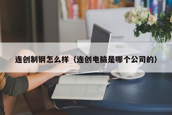 连创制钢怎么样(连创电脑是哪个公司的)