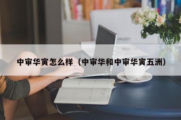 中审华寅怎么样(中审华和中审华寅五洲)