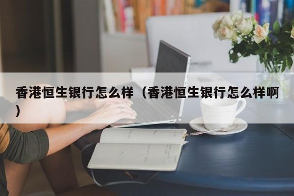 香港恒生银行怎么样(香港恒生银行怎么样啊)