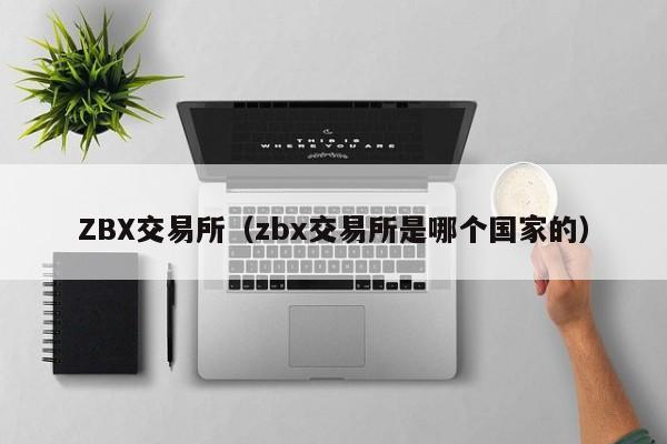 ZBX交易所(zbx交易所是哪个国家的)