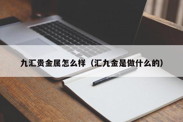 九汇贵金属怎么样(汇九金是做什么的)