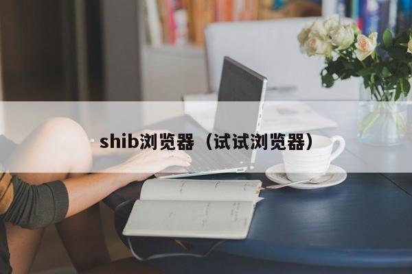 shib浏览器(试试浏览器)