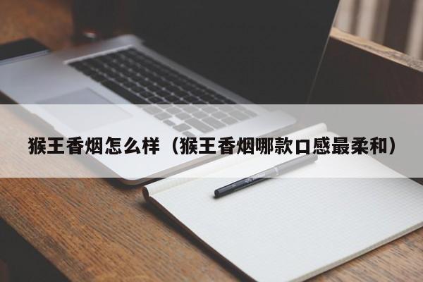 猴王香烟怎么样(猴王香烟哪款口感最柔和)