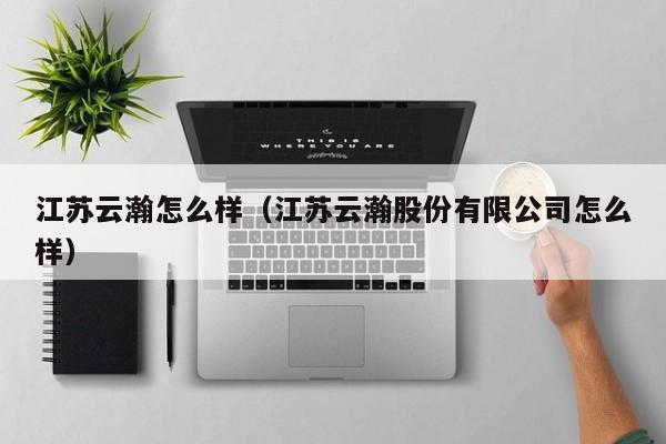 江苏云瀚怎么样(江苏云瀚股份有限公司怎么样)