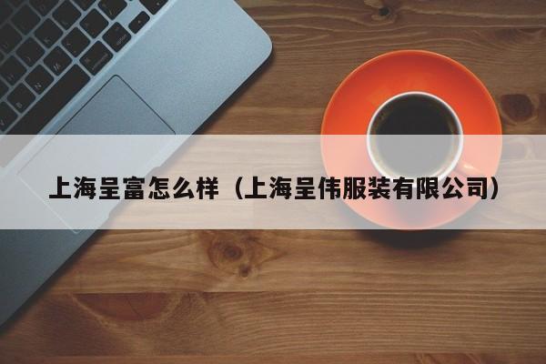上海呈富怎么样(上海呈伟服装有限公司)