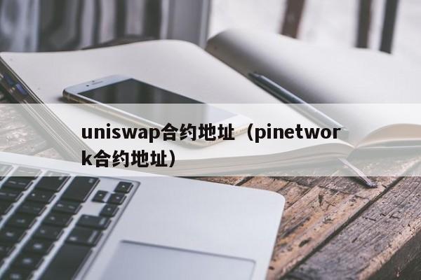 uniswap合约地址(pinetwork合约地址)