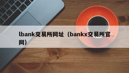 lbank交易所网址（bankx交易所官网）