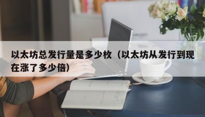 以太坊总发行量是多少枚（以太坊从发行到现在涨了多少倍）