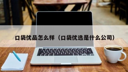 口袋优品怎么样（口袋优选是什么公司）