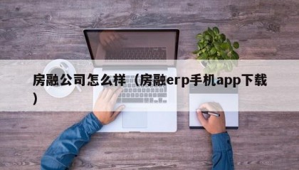房融公司怎么样（房融erp手机app下载）