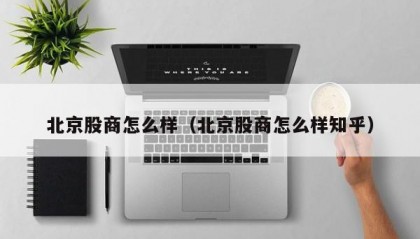 北京股商怎么样（北京股商怎么样知乎）