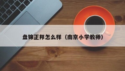 盘锦正邦怎么样（南京小学教师）