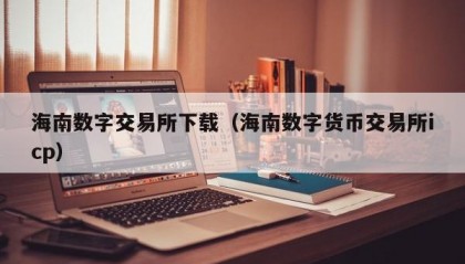 海南数字交易所下载（海南数字货币交易所icp）