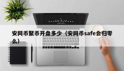 安网币聚币开盘多少（安网币safe会归零么）