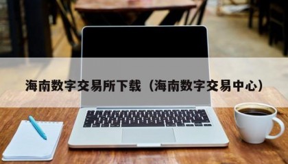 海南数字交易所下载（海南数字交易中心）