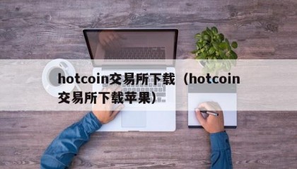 hotcoin交易所下载（hotcoin交易所下载苹果）
