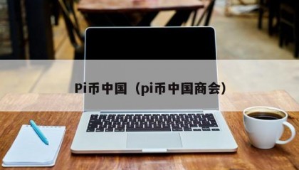 Pi币中国（pi币中国商会）
