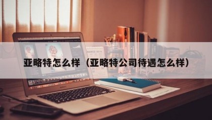亚略特怎么样（亚略特公司待遇怎么样）