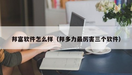邦富软件怎么样（邦多力最厉害三个软件）