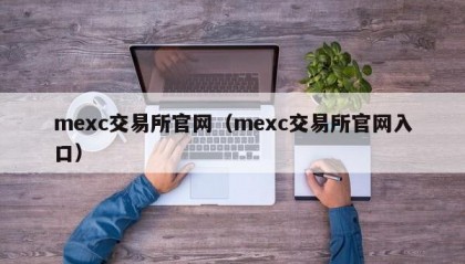 mexc交易所官网（mexc交易所官网入口）