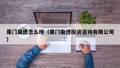 厦门盈透怎么样（厦门盈透投资咨询有限公司）