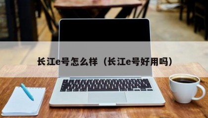 长江e号怎么样（长江e号好用吗）